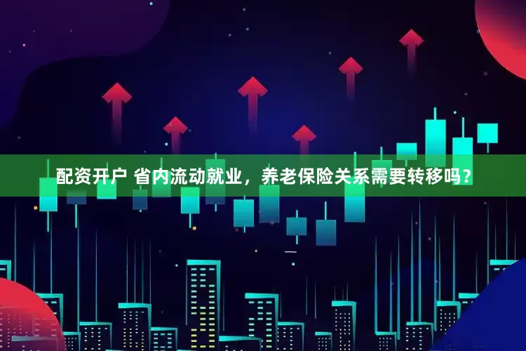 配资开户 省内流动就业，养老保险关系需要转移吗？