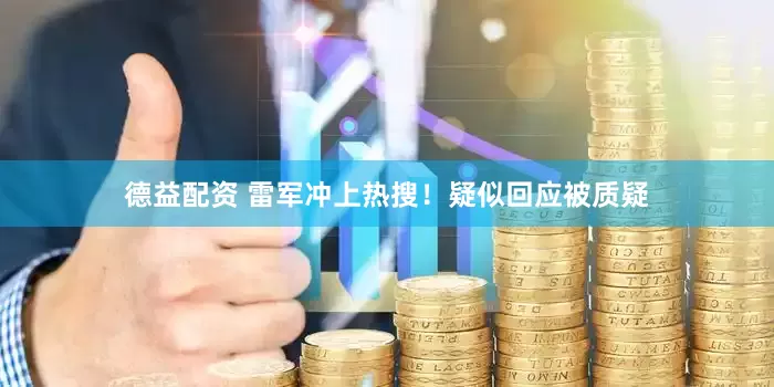 德益配资 雷军冲上热搜！疑似回应被质疑