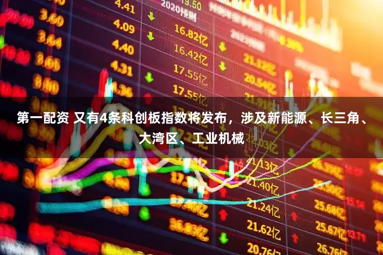 第一配资 又有4条科创板指数将发布，涉及新能源、长三角、大湾区、工业机械