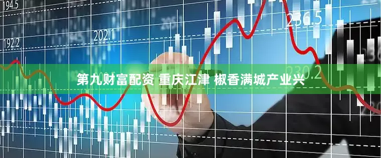 第九财富配资 重庆江津 椒香满城产业兴