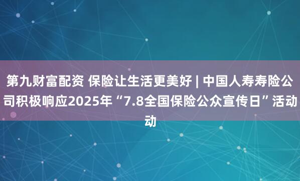 第九财富配资 保险让生活更美好 | 中国人寿寿险公司积极响应2025年“7.8全国保险公众宣传日”活动