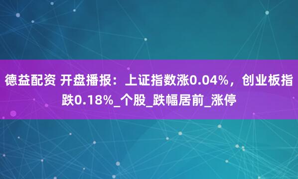 德益配资 开盘播报：上证指数涨0.04%，创业板指跌0.18%_个股_跌幅居前_涨停