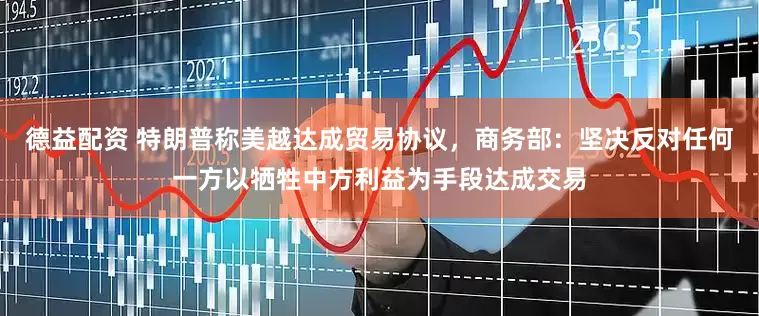 德益配资 特朗普称美越达成贸易协议，商务部：坚决反对任何一方以牺牲中方利益为手段达成交易