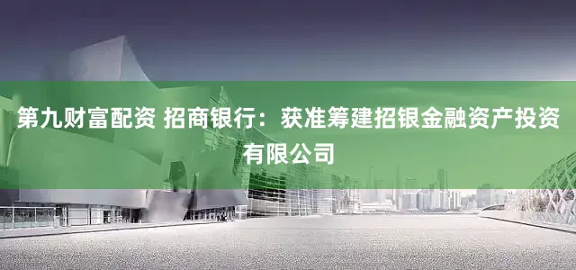 第九财富配资 招商银行：获准筹建招银金融资产投资有限公司