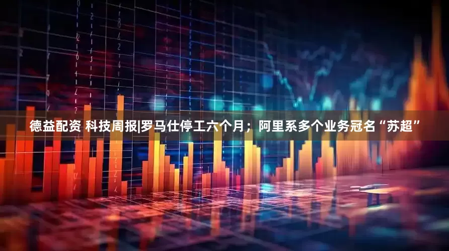 德益配资 科技周报|罗马仕停工六个月；阿里系多个业务冠名“苏超”