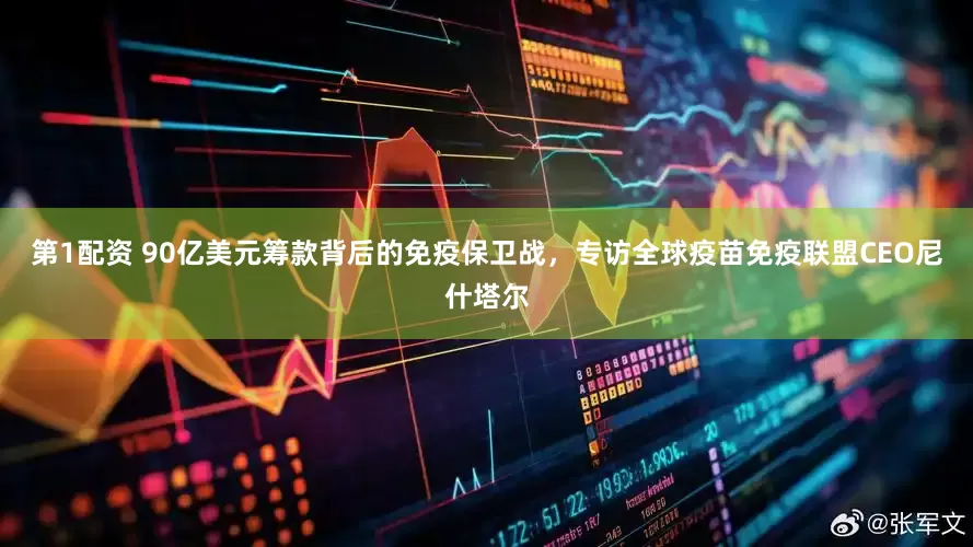 第1配资 90亿美元筹款背后的免疫保卫战，专访全球疫苗免疫联盟CEO尼什塔尔