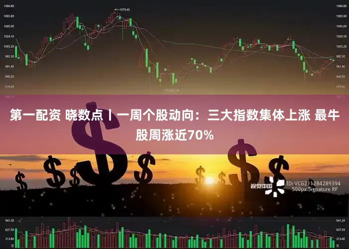 第一配资 晓数点丨一周个股动向：三大指数集体上涨 最牛股周涨近70%