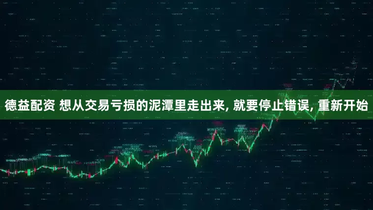 德益配资 想从交易亏损的泥潭里走出来, 就要停止错误, 重新开始