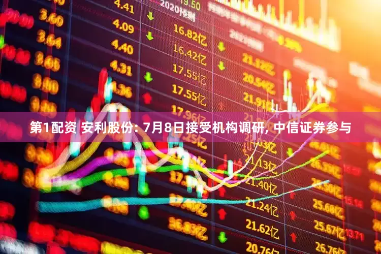 第1配资 安利股份: 7月8日接受机构调研, 中信证券参与