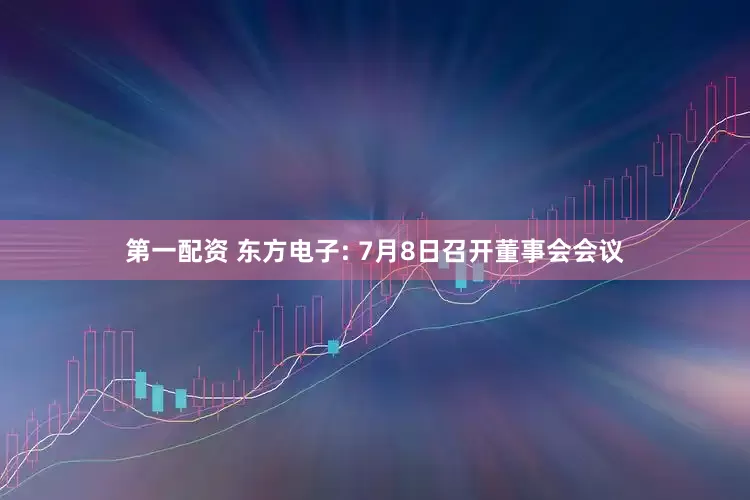 第一配资 东方电子: 7月8日召开董事会会议