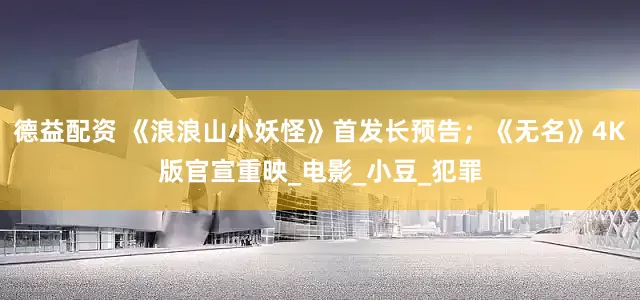 德益配资 《浪浪山小妖怪》首发长预告；《无名》4K版官宣重映_电影_小豆_犯罪