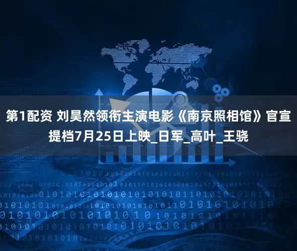 第1配资 刘昊然领衔主演电影《南京照相馆》官宣提档7月25日上映_日军_高叶_王骁
