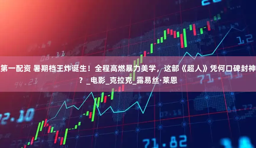 第一配资 暑期档王炸诞生！全程高燃暴力美学，这部《超人》凭何口碑封神？_电影_克拉克_露易丝·莱恩
