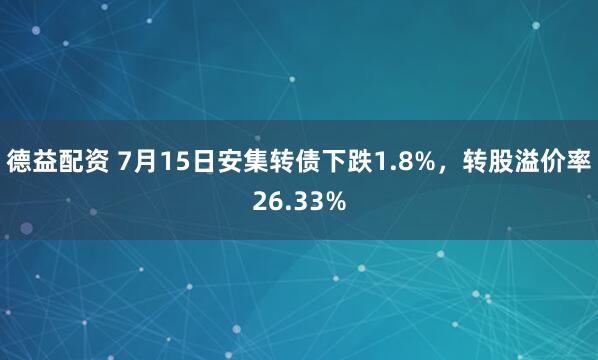 德益配资 7月15日安集转债下跌1.8%，转股溢价率26.33%