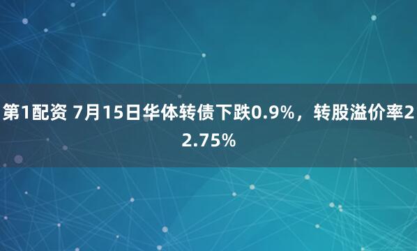 第1配资 7月15日华体转债下跌0.9%，转股溢价率22.75%