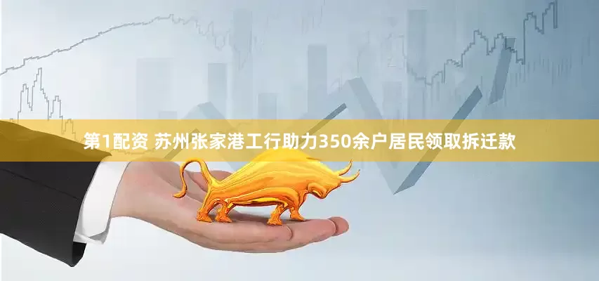 第1配资 苏州张家港工行助力350余户居民领取拆迁款
