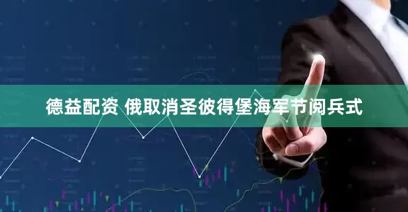德益配资 俄取消圣彼得堡海军节阅兵式