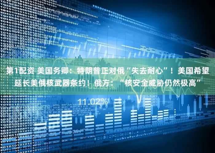 第1配资 美国务卿：特朗普正对俄“失去耐心”！美国希望延长美俄核武器条约！俄方：“核安全威胁仍然极高”