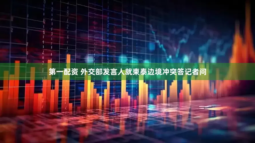 第一配资 外交部发言人就柬泰边境冲突答记者问