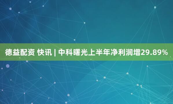 德益配资 快讯 | 中科曙光上半年净利润增29.89%
