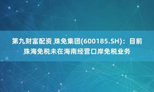 第九财富配资 珠免集团(600185.SH)：目前珠海免税未在海南经营口岸免税业务