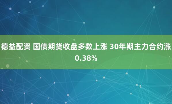 德益配资 国债期货收盘多数上涨 30年期主力合约涨0.38%
