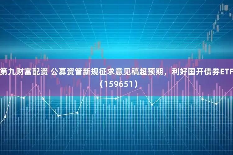 第九财富配资 公募资管新规征求意见稿超预期，利好国开债券ETF（159651）