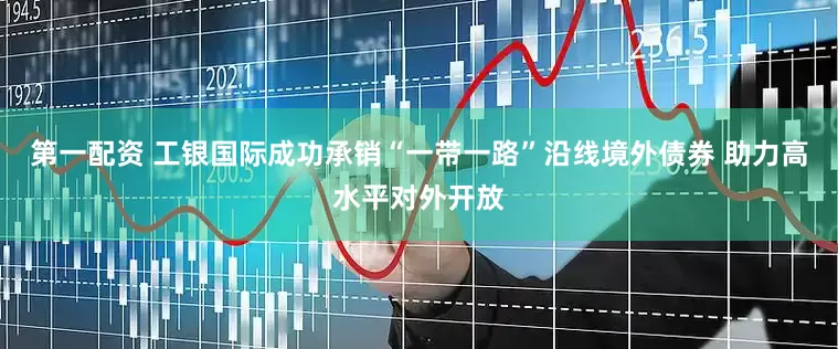 第一配资 工银国际成功承销“一带一路”沿线境外债券 助力高水平对外开放