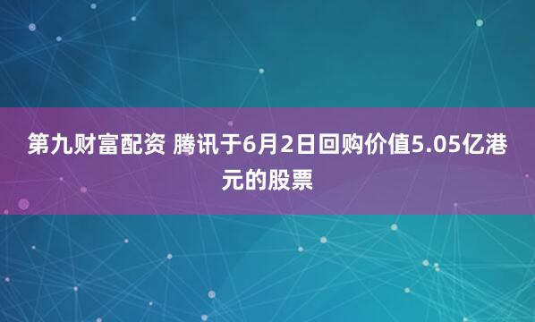 第九财富配资 腾讯于6月2日回购价值5.05亿港元的股票