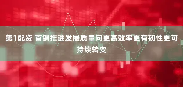 第1配资 首钢推进发展质量向更高效率更有韧性更可持续转变