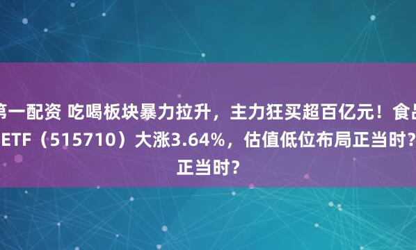 第一配资 吃喝板块暴力拉升，主力狂买超百亿元！食品ETF（515710）大涨3.64%，估值低位布局正当时？