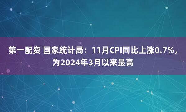 第一配资 国家统计局:11月CPI同比上涨0.7%,为2024年3月以来最高