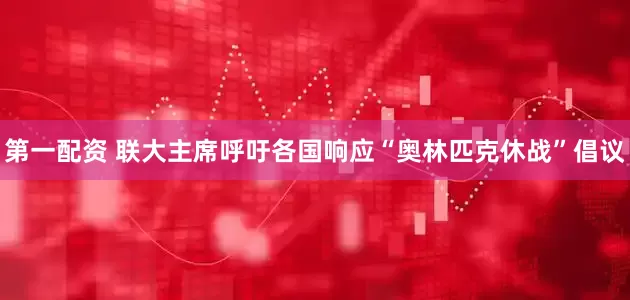 第一配资 联大主席呼吁各国响应“奥林匹克休战”倡议