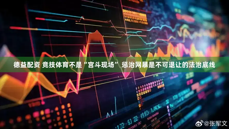 德益配资 竞技体育不是“宫斗现场” 惩治网暴是不可退让的法治底线