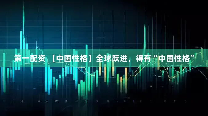 第一配资 【中国性格】全球跃进，得有“中国性格”